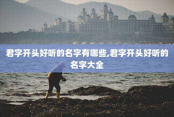 君字开头好听的名字有哪些,君字开头好听的名字大全