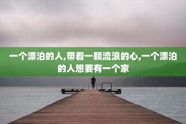 一个漂泊的人,带着一颗流浪的心,一个漂泊的人想要有一个家