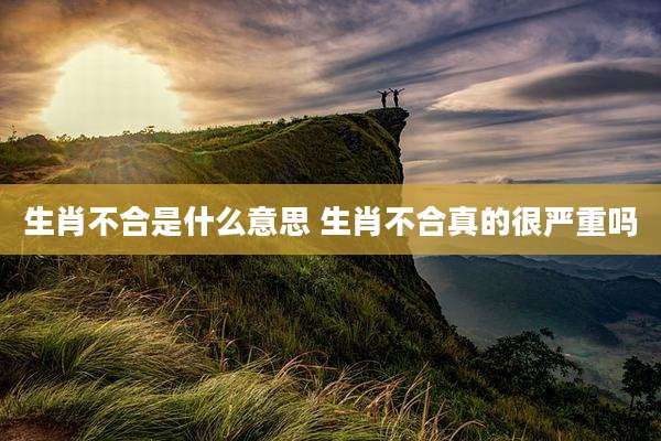 生肖不合是什么意思 生肖不合真的很严重吗