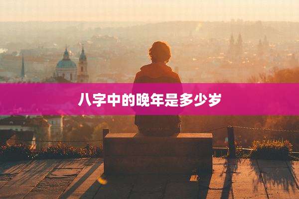 八字中的晚年是多少岁