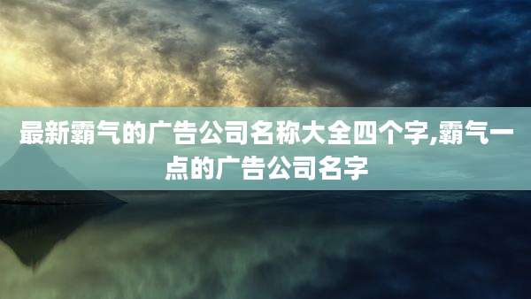 最新霸气的广告公司名称大全四个字,霸气一点的广告公司名字