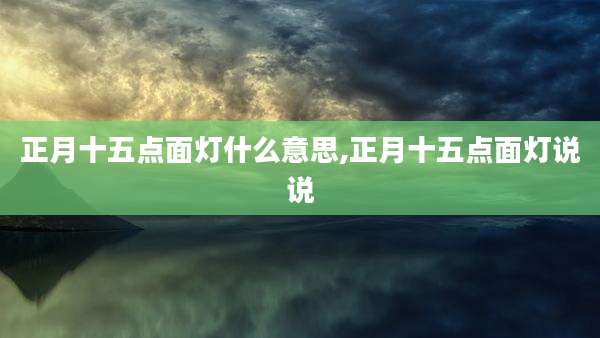 正月十五点面灯什么意思,正月十五点面灯说说