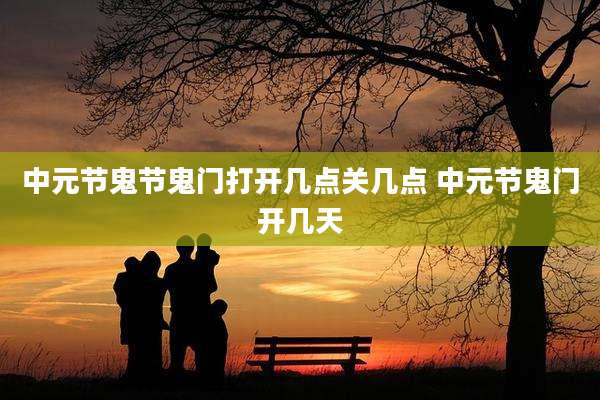 中元节鬼节鬼门打开几点关几点 中元节鬼门开几天
