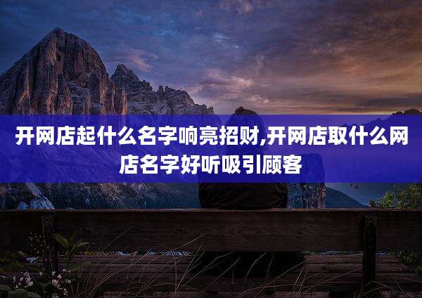 开网店起什么名字响亮招财,开网店取什么网店名字好听吸引顾客