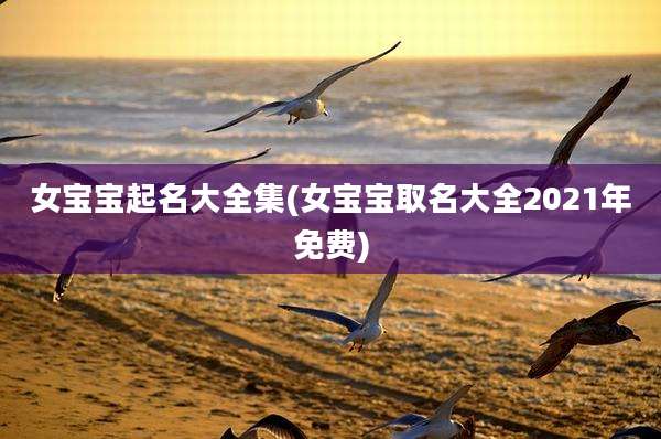 女宝宝起名大全集(女宝宝取名大全2021年免费)