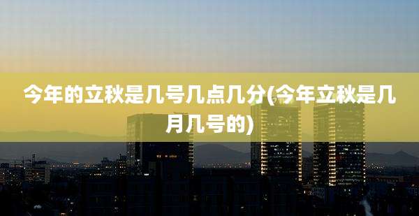今年的立秋是几号几点几分(今年立秋是几月几号的)