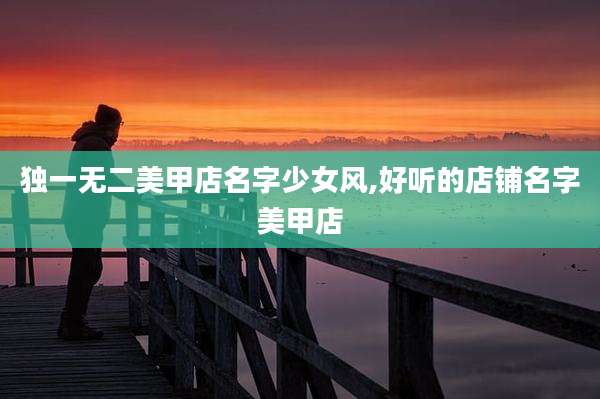 独一无二美甲店名字少女风,好听的店铺名字美甲店