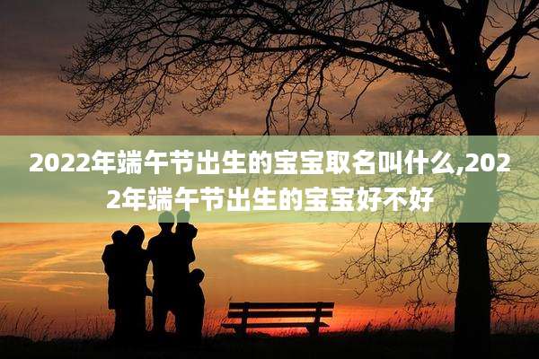 2022年端午节出生的宝宝取名叫什么,2022年端午节出生的宝宝好不好