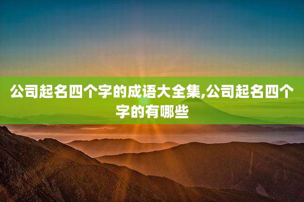 公司起名四个字的成语大全集,公司起名四个字的有哪些