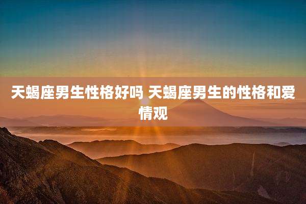 天蝎座男生性格好吗 天蝎座男生的性格和爱情观