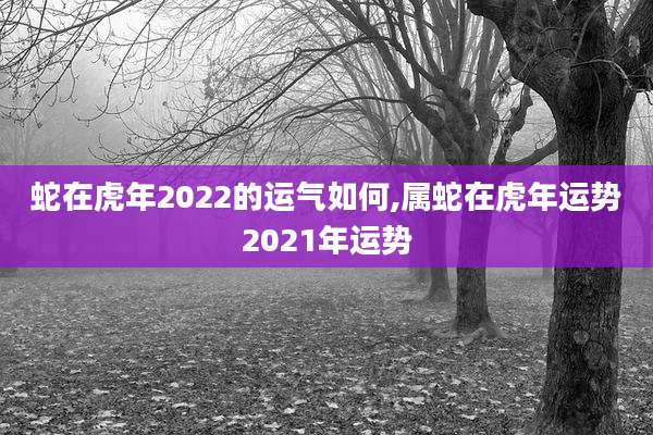 蛇在虎年2022的运气如何,属蛇在虎年运势2021年运势