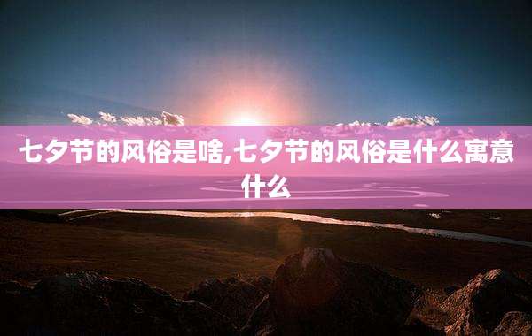 七夕节的风俗是啥,七夕节的风俗是什么寓意什么