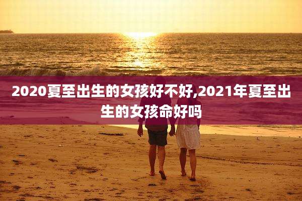 2020夏至出生的女孩好不好,2021年夏至出生的女孩命好吗