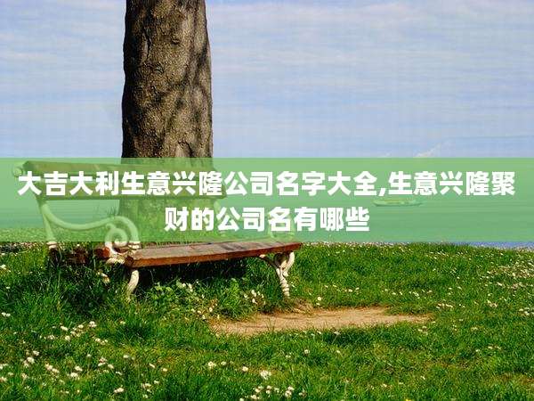 大吉大利生意兴隆公司名字大全,生意兴隆聚财的公司名有哪些