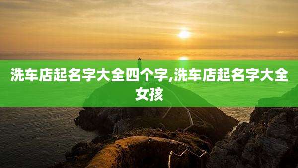 洗车店起名字大全四个字,洗车店起名字大全女孩