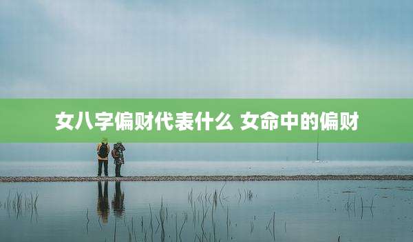 女八字偏财代表什么 女命中的偏财