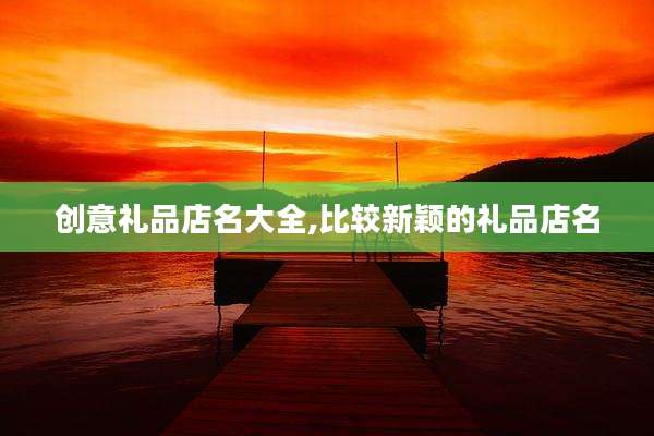 创意礼品店名大全,比较新颖的礼品店名