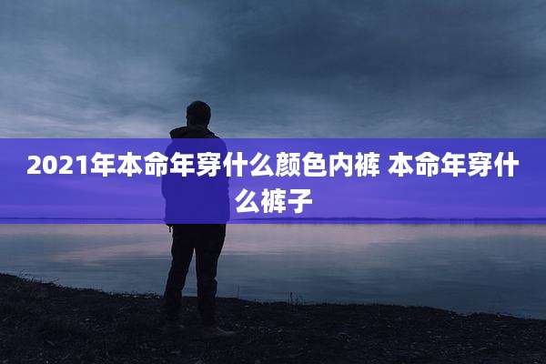 2021年本命年穿什么颜色内裤 本命年穿什么裤子