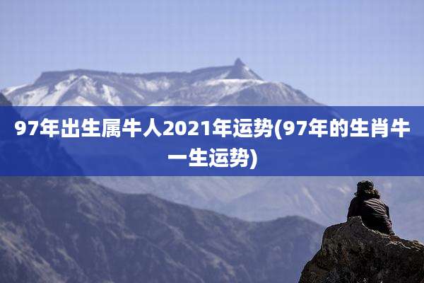 97年出生属牛人2021年运势(97年的生肖牛一生运势)