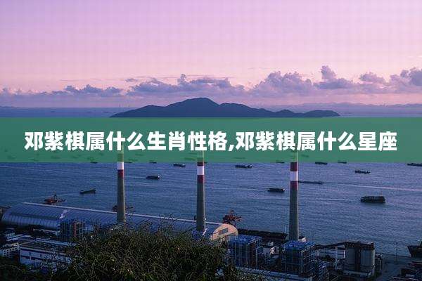 邓紫棋属什么生肖性格,邓紫棋属什么星座