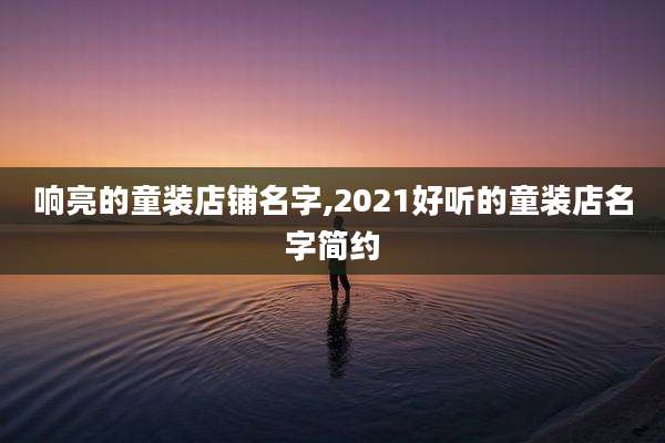 响亮的童装店铺名字,2021好听的童装店名字简约