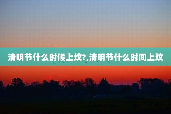 清明节什么时候上坟?,清明节什么时间上坟