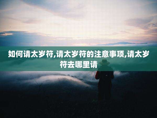 如何请太岁符,请太岁符的注意事项,请太岁符去哪里请