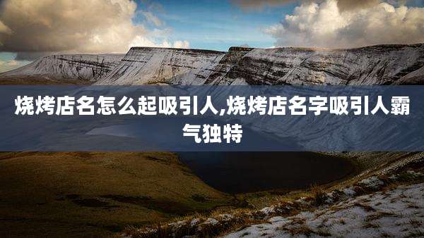 烧烤店名怎么起吸引人,烧烤店名字吸引人霸气独特