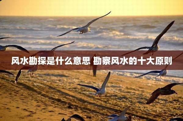 风水勘探是什么意思 勘察风水的十大原则