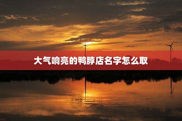 大气响亮的鸭脖店名字怎么取