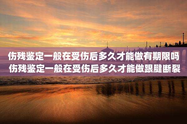 伤残鉴定一般在受伤后多久才能做有期限吗 伤残鉴定一般在受伤后多久才能做跟腱断裂