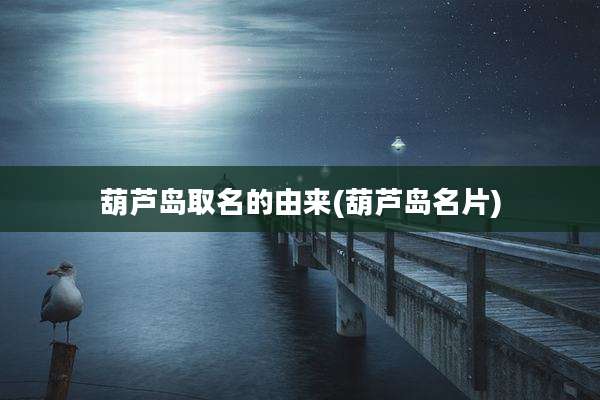葫芦岛取名的由来(葫芦岛名片)