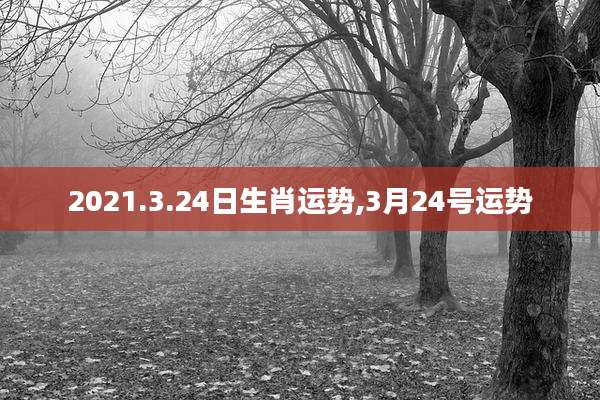 2021.3.24日生肖运势,3月24号运势