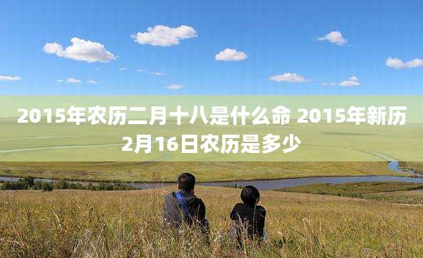 2015年农历二月十八是什么命 2015年新历2月16日农历是多少