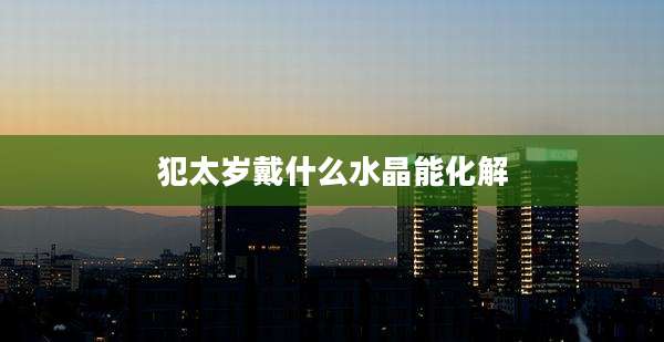 犯太岁戴什么水晶能化解