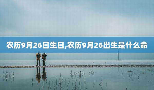 农历9月26日生日,农历9月26出生是什么命