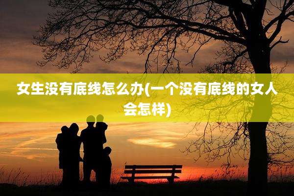 女生没有底线怎么办(一个没有底线的女人会怎样)