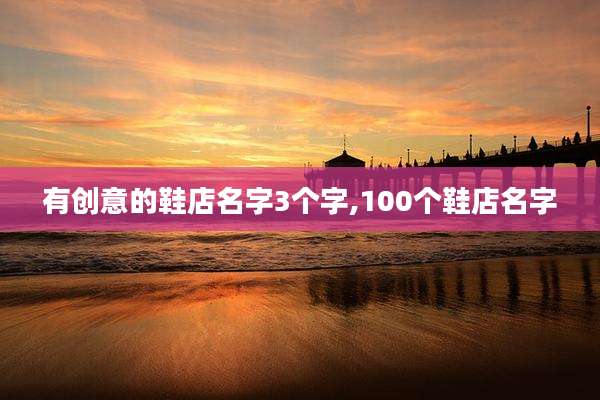 有创意的鞋店名字3个字,100个鞋店名字
