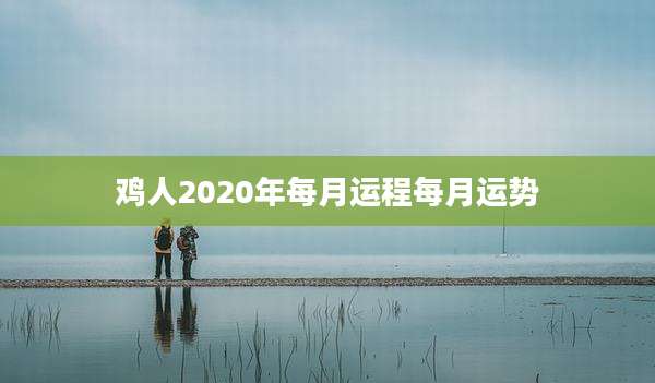 鸡人2020年每月运程每月运势