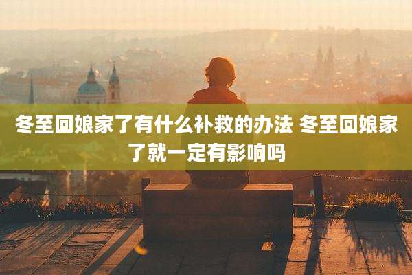 冬至回娘家了有什么补救的办法 冬至回娘家了就一定有影响吗