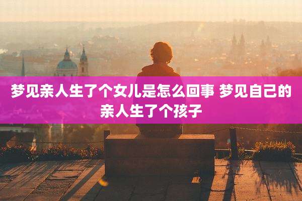梦见亲人生了个女儿是怎么回事 梦见自己的亲人生了个孩子