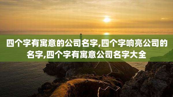 四个字有寓意的公司名字,四个字响亮公司的名字,四个字有寓意公司名字大全