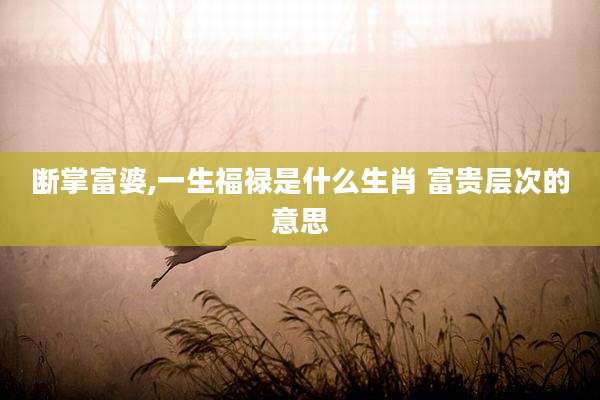 断掌富婆,一生福禄是什么生肖 富贵层次的意思