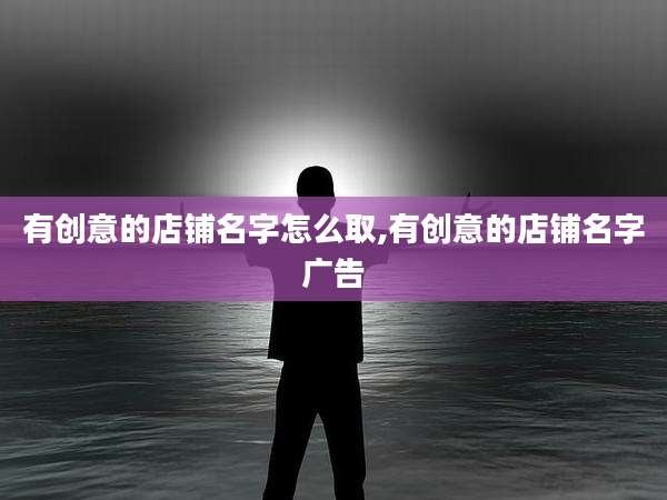 有创意的店铺名字怎么取,有创意的店铺名字广告