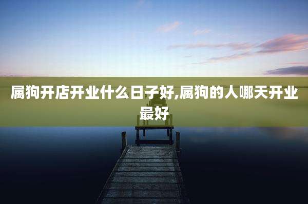属狗开店开业什么日子好,属狗的人哪天开业最好