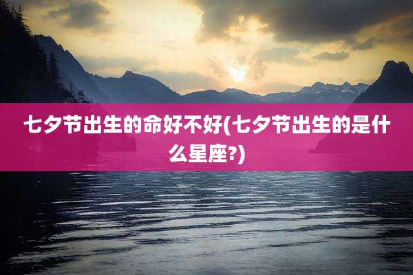 七夕节出生的命好不好(七夕节出生的是什么星座?)
