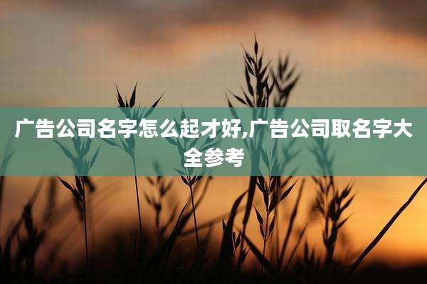 广告公司名字怎么起才好,广告公司取名字大全参考