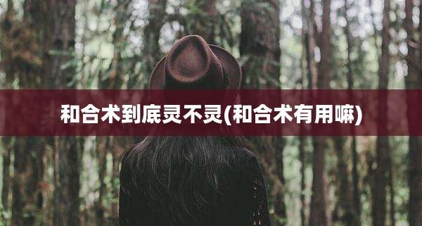和合术到底灵不灵(和合术有用嘛)