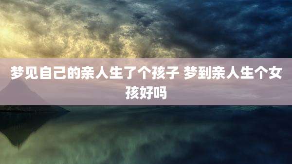 梦见自己的亲人生了个孩子 梦到亲人生个女孩好吗