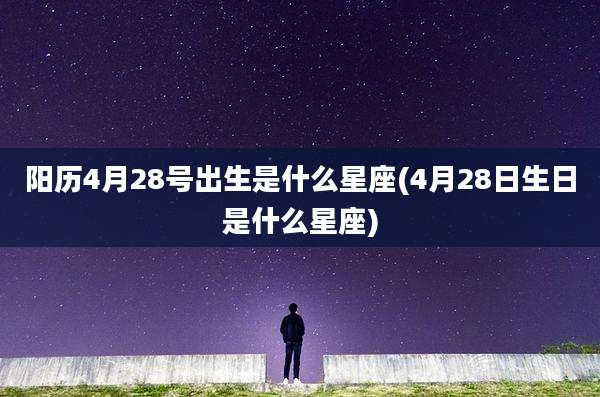 阳历4月28号出生是什么星座(4月28日生日是什么星座)